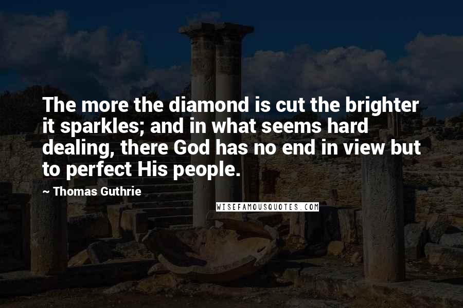 Thomas Guthrie Quotes: The more the diamond is cut the brighter it sparkles; and in what seems hard dealing, there God has no end in view but to perfect His people.