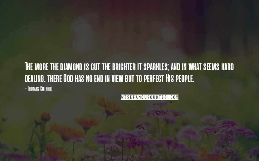 Thomas Guthrie Quotes: The more the diamond is cut the brighter it sparkles; and in what seems hard dealing, there God has no end in view but to perfect His people.