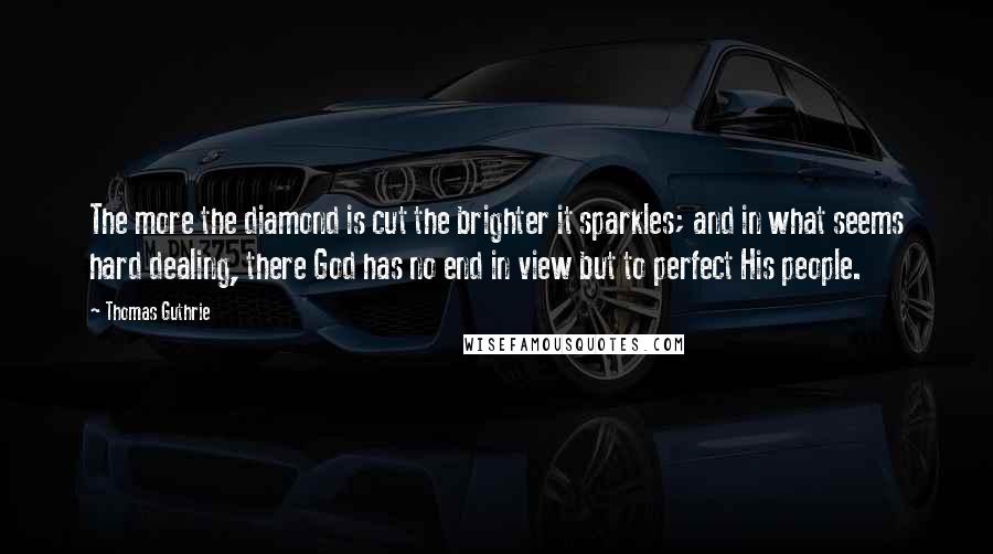 Thomas Guthrie Quotes: The more the diamond is cut the brighter it sparkles; and in what seems hard dealing, there God has no end in view but to perfect His people.