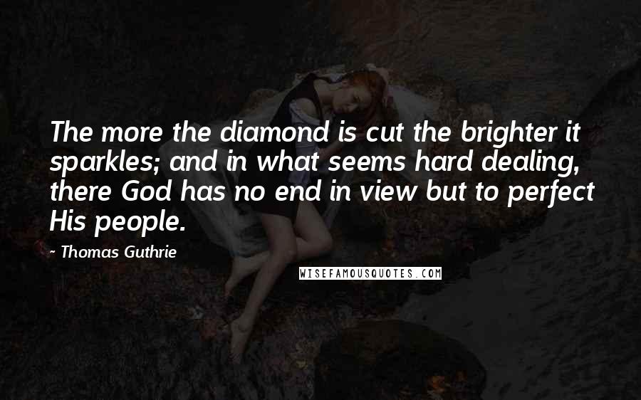 Thomas Guthrie Quotes: The more the diamond is cut the brighter it sparkles; and in what seems hard dealing, there God has no end in view but to perfect His people.