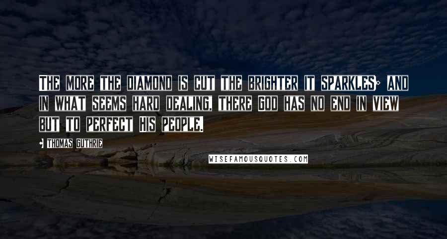 Thomas Guthrie Quotes: The more the diamond is cut the brighter it sparkles; and in what seems hard dealing, there God has no end in view but to perfect His people.