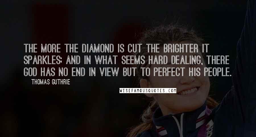 Thomas Guthrie Quotes: The more the diamond is cut the brighter it sparkles; and in what seems hard dealing, there God has no end in view but to perfect His people.