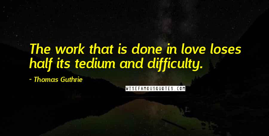 Thomas Guthrie Quotes: The work that is done in love loses half its tedium and difficulty.