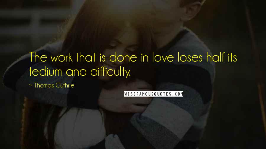 Thomas Guthrie Quotes: The work that is done in love loses half its tedium and difficulty.