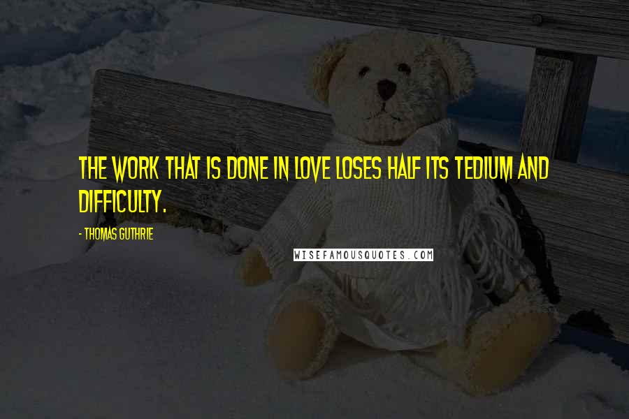 Thomas Guthrie Quotes: The work that is done in love loses half its tedium and difficulty.