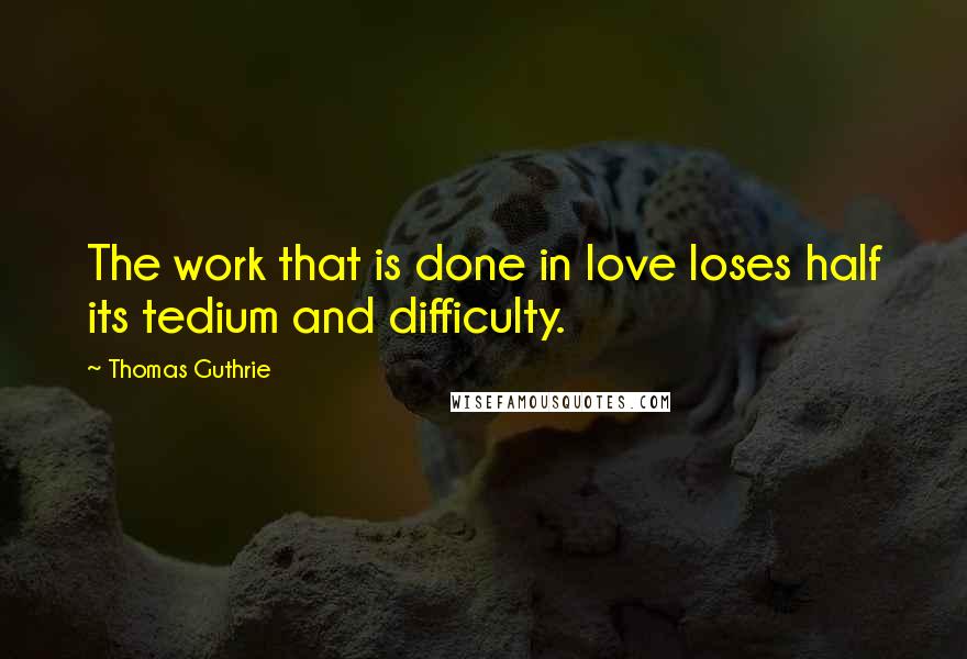 Thomas Guthrie Quotes: The work that is done in love loses half its tedium and difficulty.