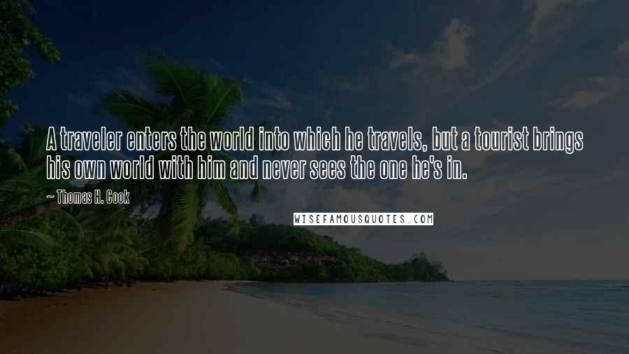 Thomas H. Cook Quotes: A traveler enters the world into which he travels, but a tourist brings his own world with him and never sees the one he's in.