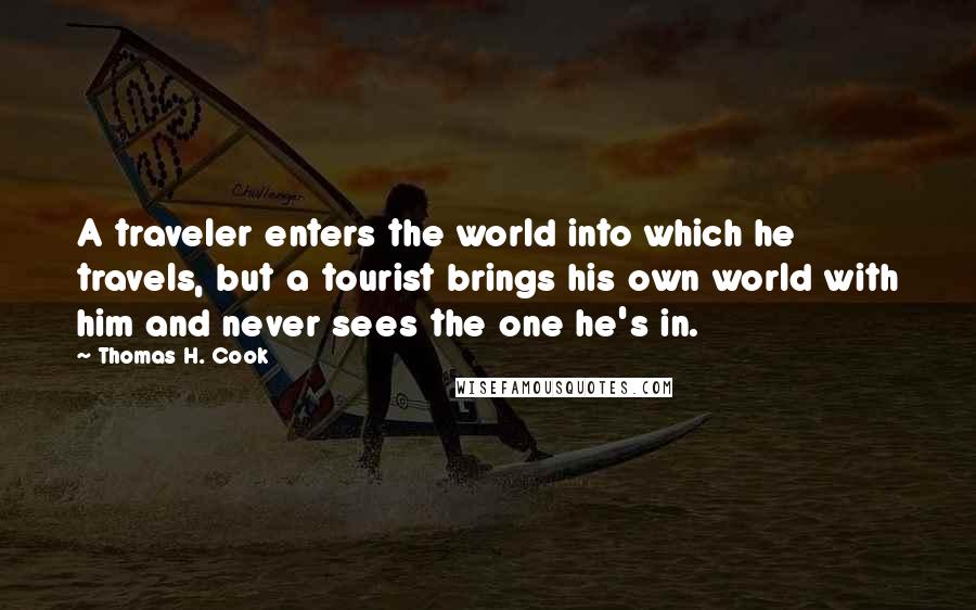 Thomas H. Cook Quotes: A traveler enters the world into which he travels, but a tourist brings his own world with him and never sees the one he's in.