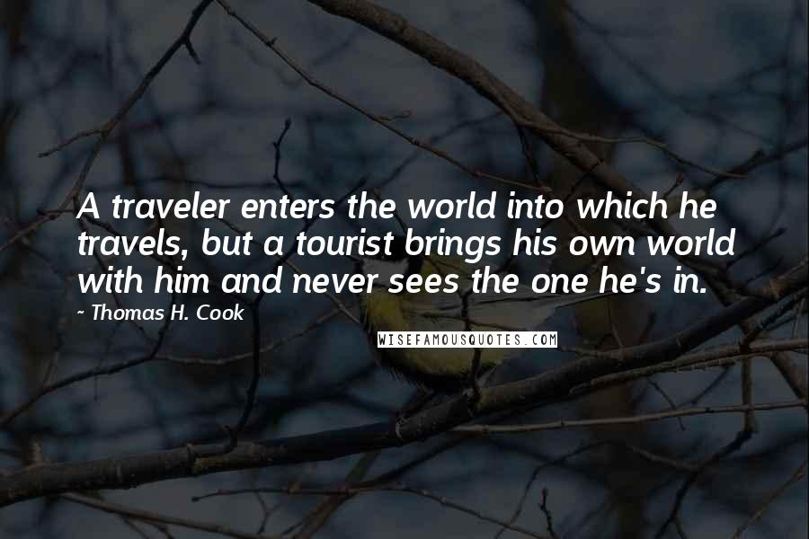 Thomas H. Cook Quotes: A traveler enters the world into which he travels, but a tourist brings his own world with him and never sees the one he's in.