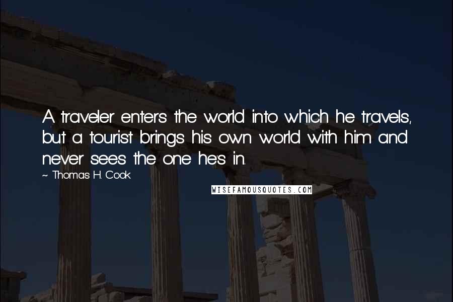 Thomas H. Cook Quotes: A traveler enters the world into which he travels, but a tourist brings his own world with him and never sees the one he's in.