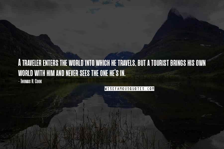 Thomas H. Cook Quotes: A traveler enters the world into which he travels, but a tourist brings his own world with him and never sees the one he's in.