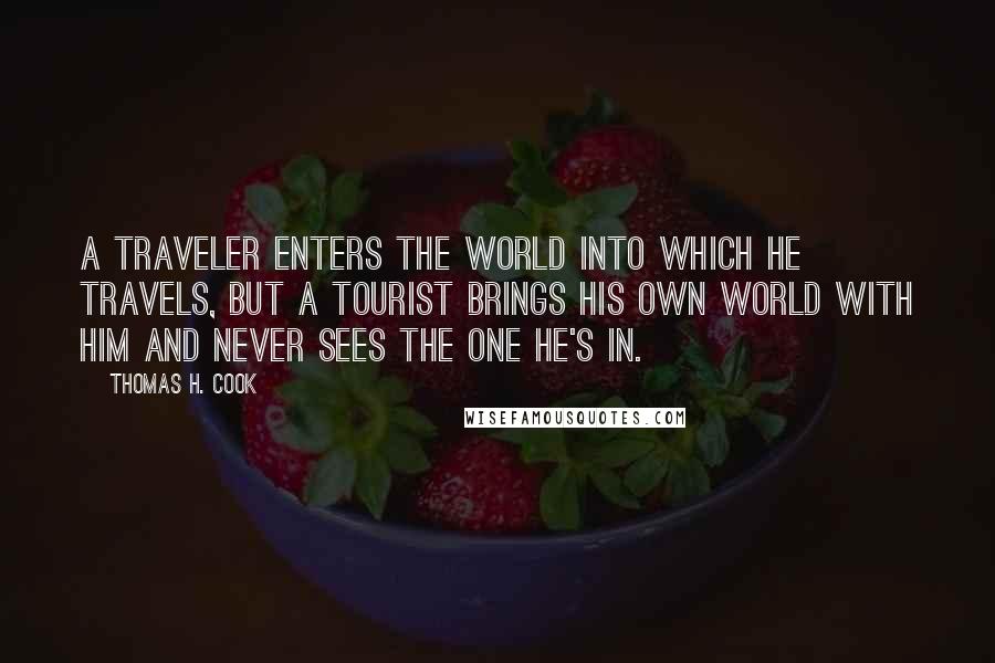 Thomas H. Cook Quotes: A traveler enters the world into which he travels, but a tourist brings his own world with him and never sees the one he's in.