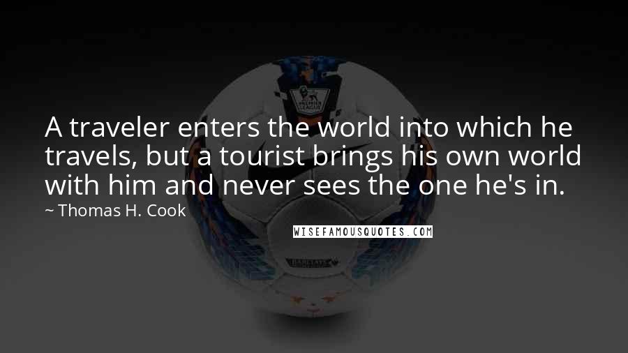Thomas H. Cook Quotes: A traveler enters the world into which he travels, but a tourist brings his own world with him and never sees the one he's in.