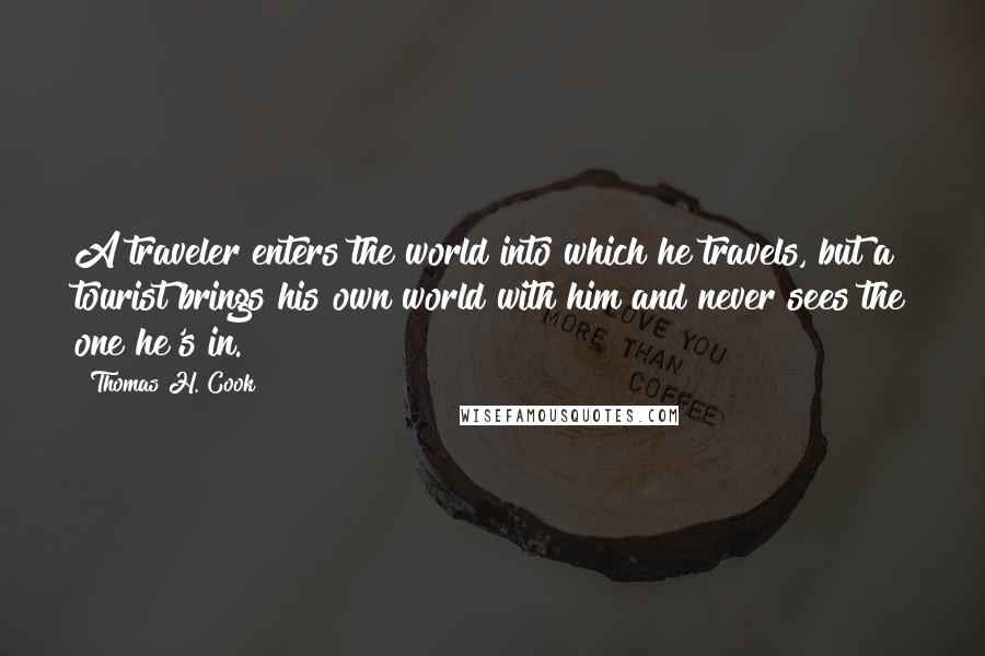 Thomas H. Cook Quotes: A traveler enters the world into which he travels, but a tourist brings his own world with him and never sees the one he's in.