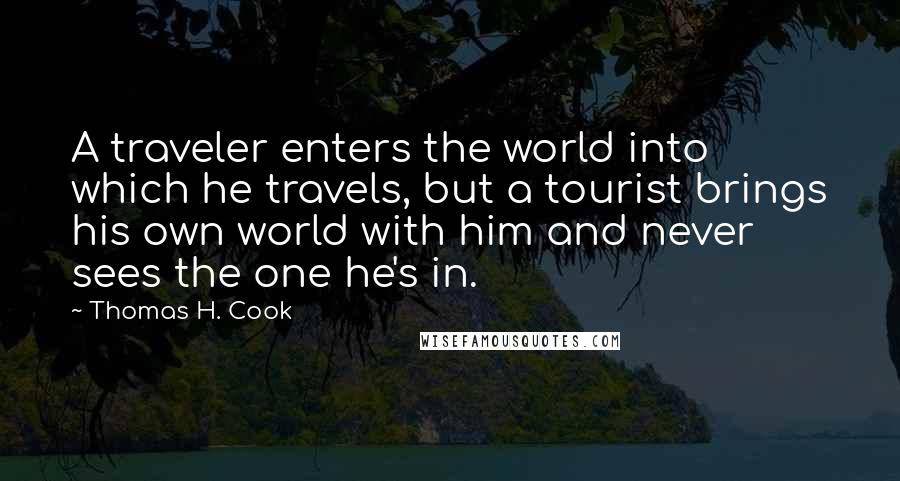 Thomas H. Cook Quotes: A traveler enters the world into which he travels, but a tourist brings his own world with him and never sees the one he's in.