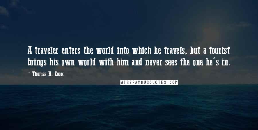 Thomas H. Cook Quotes: A traveler enters the world into which he travels, but a tourist brings his own world with him and never sees the one he's in.