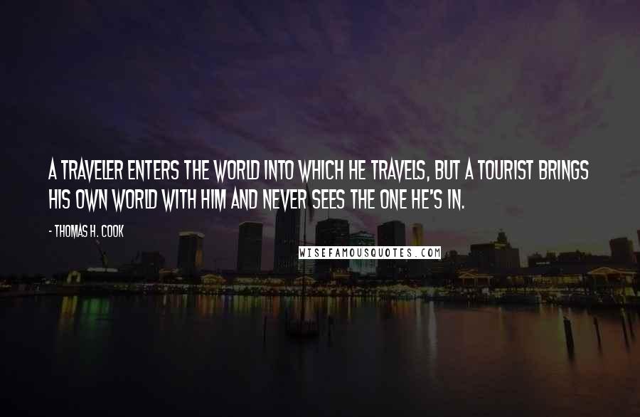 Thomas H. Cook Quotes: A traveler enters the world into which he travels, but a tourist brings his own world with him and never sees the one he's in.