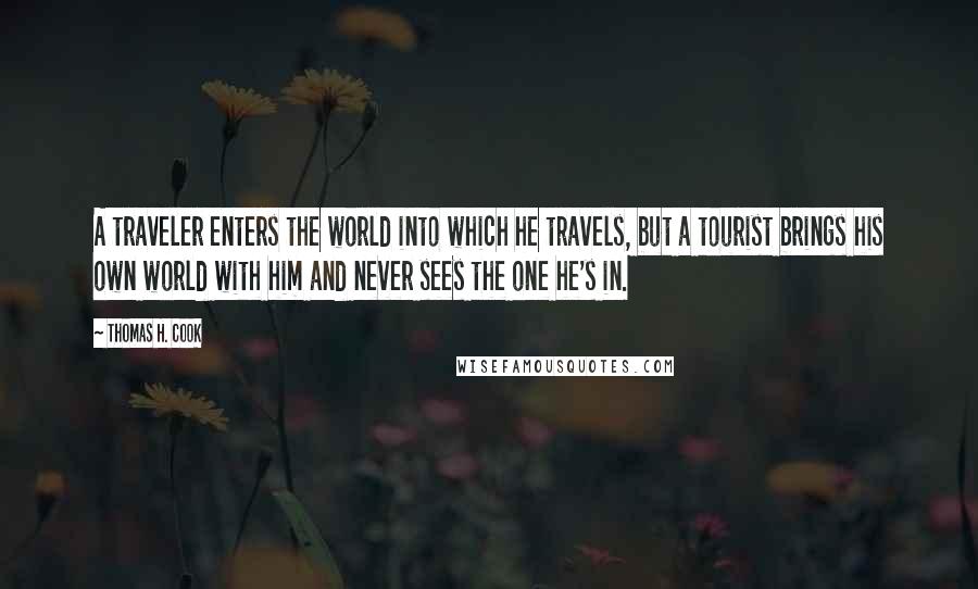 Thomas H. Cook Quotes: A traveler enters the world into which he travels, but a tourist brings his own world with him and never sees the one he's in.