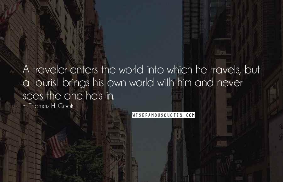 Thomas H. Cook Quotes: A traveler enters the world into which he travels, but a tourist brings his own world with him and never sees the one he's in.