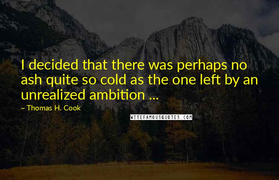 Thomas H. Cook Quotes: I decided that there was perhaps no ash quite so cold as the one left by an unrealized ambition ...