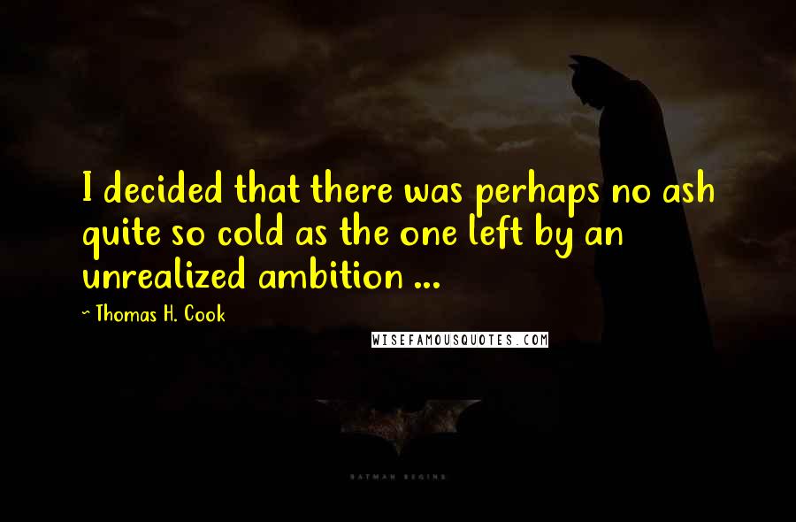 Thomas H. Cook Quotes: I decided that there was perhaps no ash quite so cold as the one left by an unrealized ambition ...