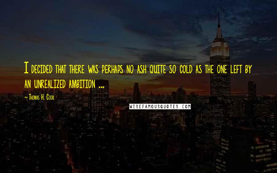 Thomas H. Cook Quotes: I decided that there was perhaps no ash quite so cold as the one left by an unrealized ambition ...