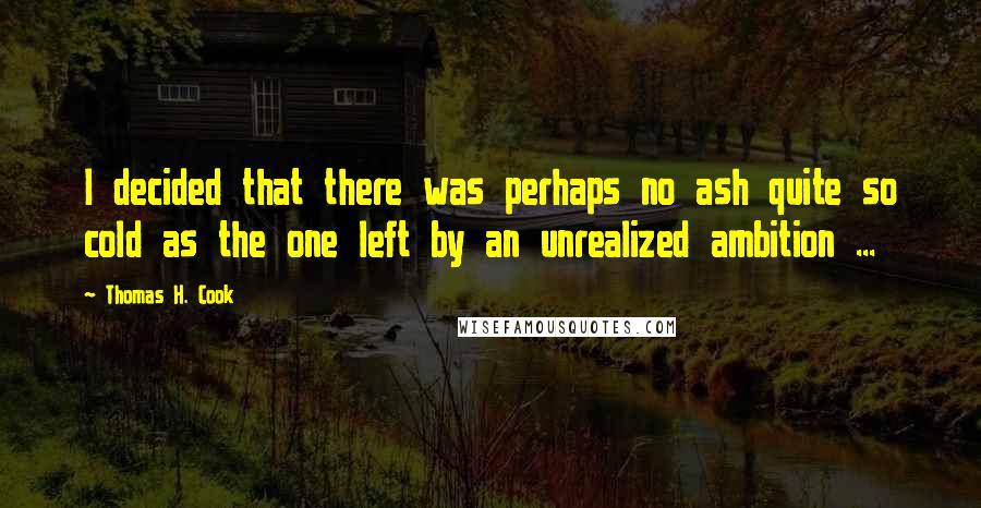 Thomas H. Cook Quotes: I decided that there was perhaps no ash quite so cold as the one left by an unrealized ambition ...