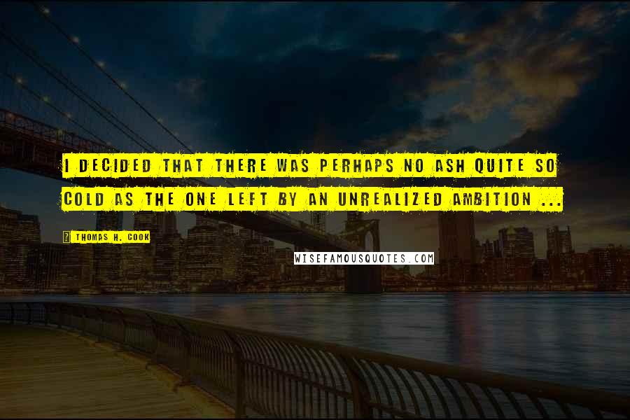 Thomas H. Cook Quotes: I decided that there was perhaps no ash quite so cold as the one left by an unrealized ambition ...