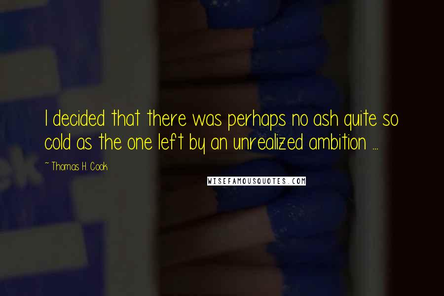 Thomas H. Cook Quotes: I decided that there was perhaps no ash quite so cold as the one left by an unrealized ambition ...