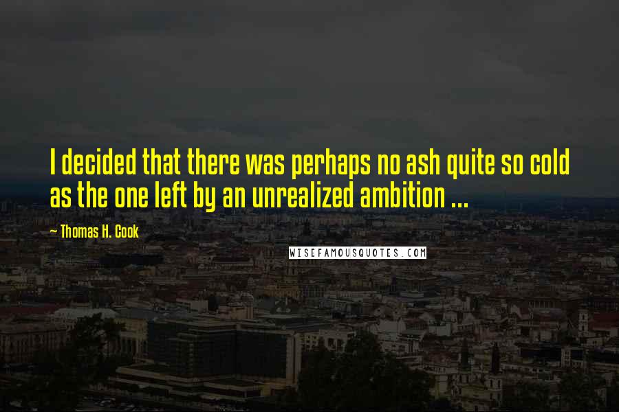Thomas H. Cook Quotes: I decided that there was perhaps no ash quite so cold as the one left by an unrealized ambition ...