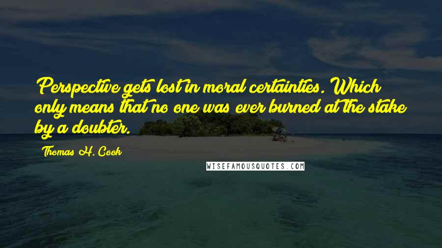 Thomas H. Cook Quotes: Perspective gets lost in moral certainties. Which only means that no one was ever burned at the stake by a doubter.