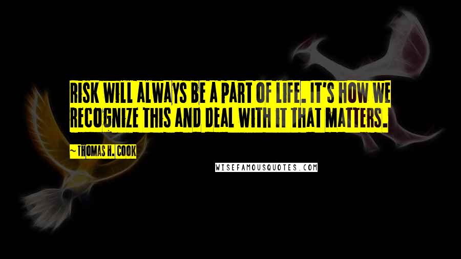 Thomas H. Cook Quotes: Risk will always be a part of life. It's how we recognize this and deal with it that matters.