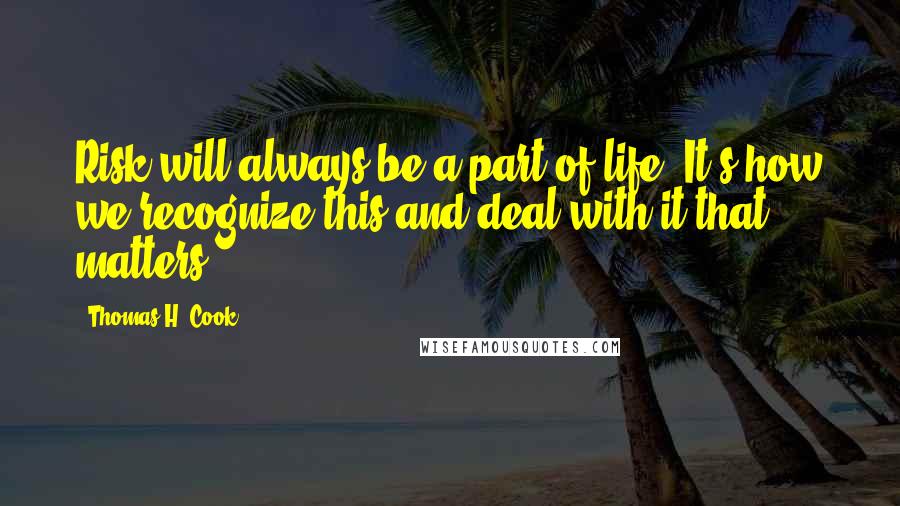 Thomas H. Cook Quotes: Risk will always be a part of life. It's how we recognize this and deal with it that matters.