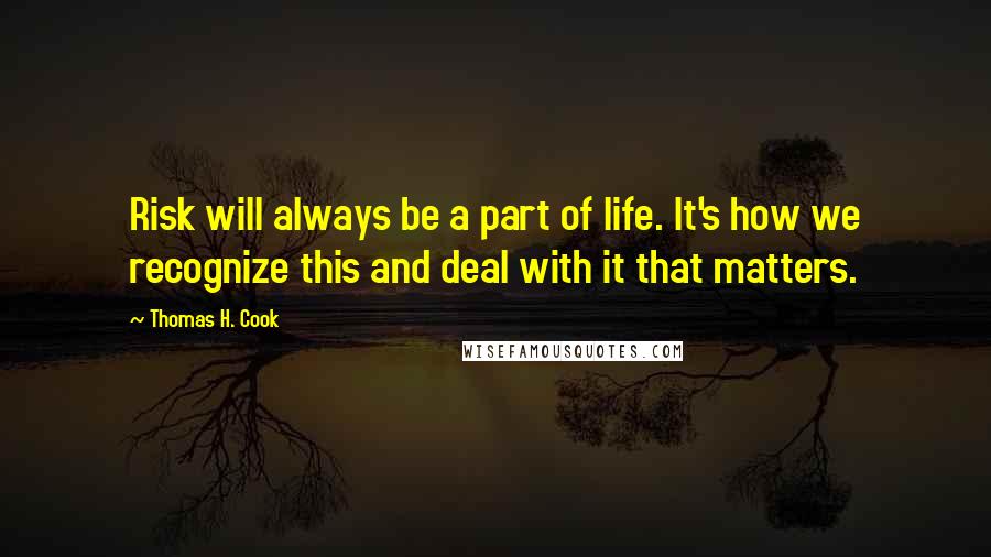 Thomas H. Cook Quotes: Risk will always be a part of life. It's how we recognize this and deal with it that matters.