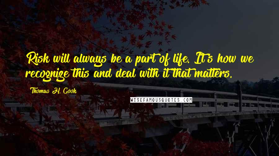 Thomas H. Cook Quotes: Risk will always be a part of life. It's how we recognize this and deal with it that matters.