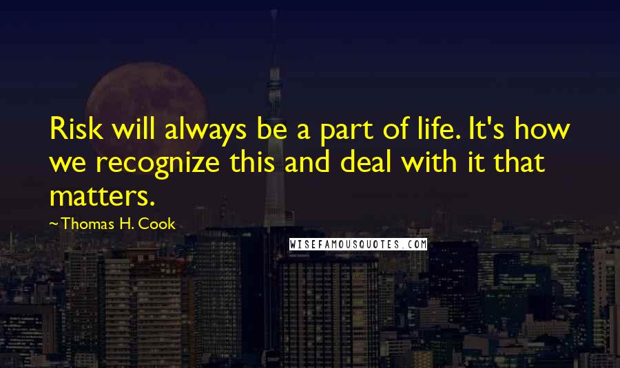 Thomas H. Cook Quotes: Risk will always be a part of life. It's how we recognize this and deal with it that matters.