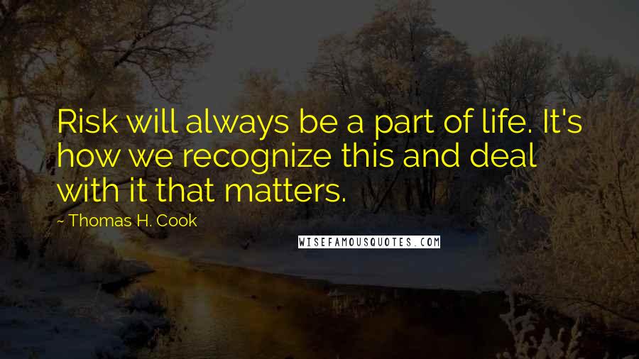 Thomas H. Cook Quotes: Risk will always be a part of life. It's how we recognize this and deal with it that matters.