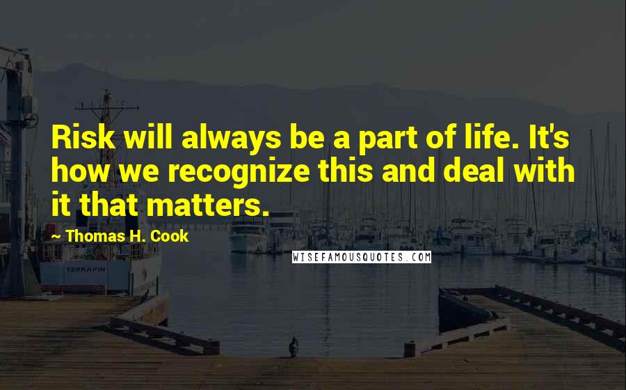 Thomas H. Cook Quotes: Risk will always be a part of life. It's how we recognize this and deal with it that matters.