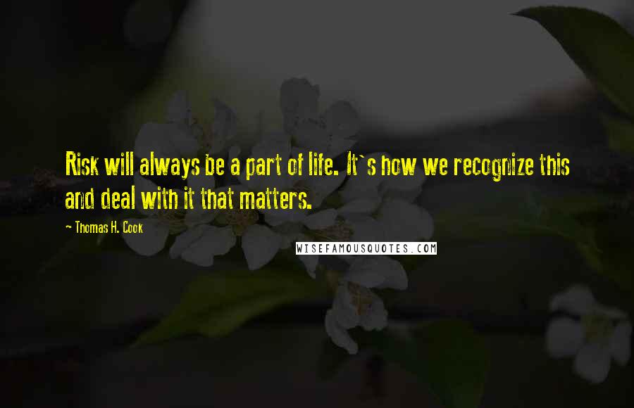 Thomas H. Cook Quotes: Risk will always be a part of life. It's how we recognize this and deal with it that matters.