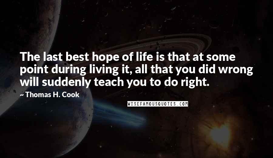 Thomas H. Cook Quotes: The last best hope of life is that at some point during living it, all that you did wrong will suddenly teach you to do right.