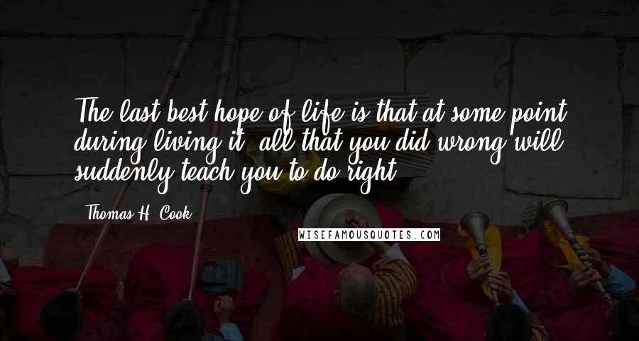 Thomas H. Cook Quotes: The last best hope of life is that at some point during living it, all that you did wrong will suddenly teach you to do right.