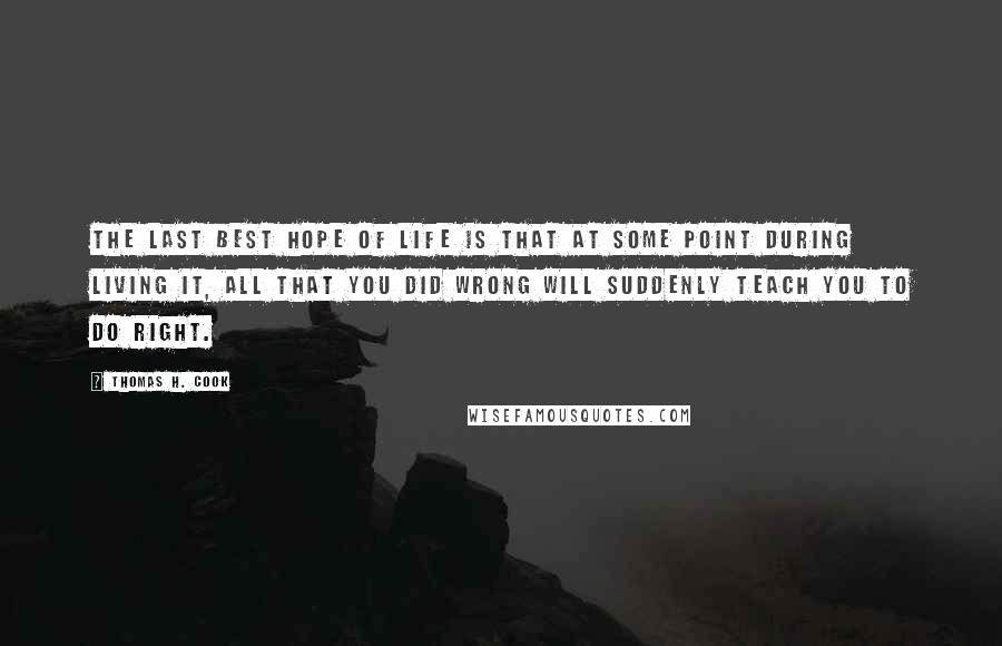 Thomas H. Cook Quotes: The last best hope of life is that at some point during living it, all that you did wrong will suddenly teach you to do right.