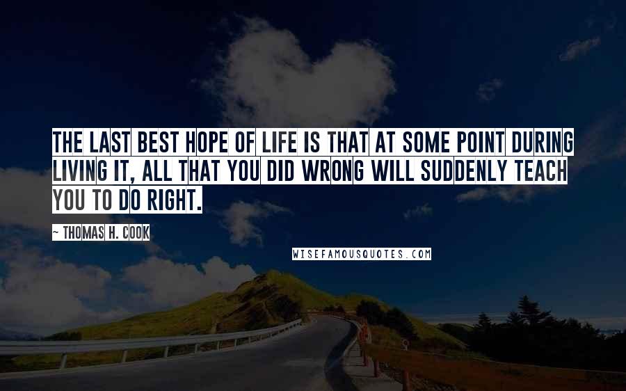 Thomas H. Cook Quotes: The last best hope of life is that at some point during living it, all that you did wrong will suddenly teach you to do right.