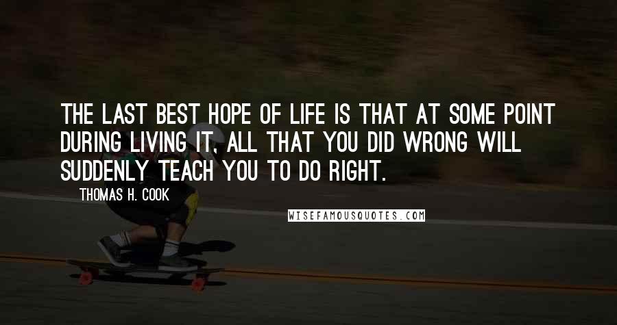 Thomas H. Cook Quotes: The last best hope of life is that at some point during living it, all that you did wrong will suddenly teach you to do right.