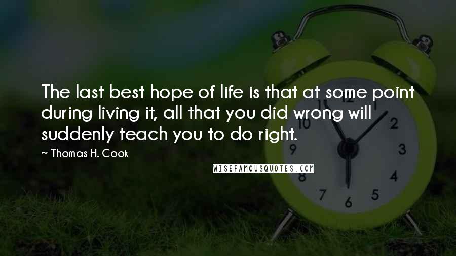 Thomas H. Cook Quotes: The last best hope of life is that at some point during living it, all that you did wrong will suddenly teach you to do right.