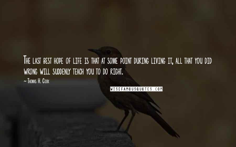 Thomas H. Cook Quotes: The last best hope of life is that at some point during living it, all that you did wrong will suddenly teach you to do right.