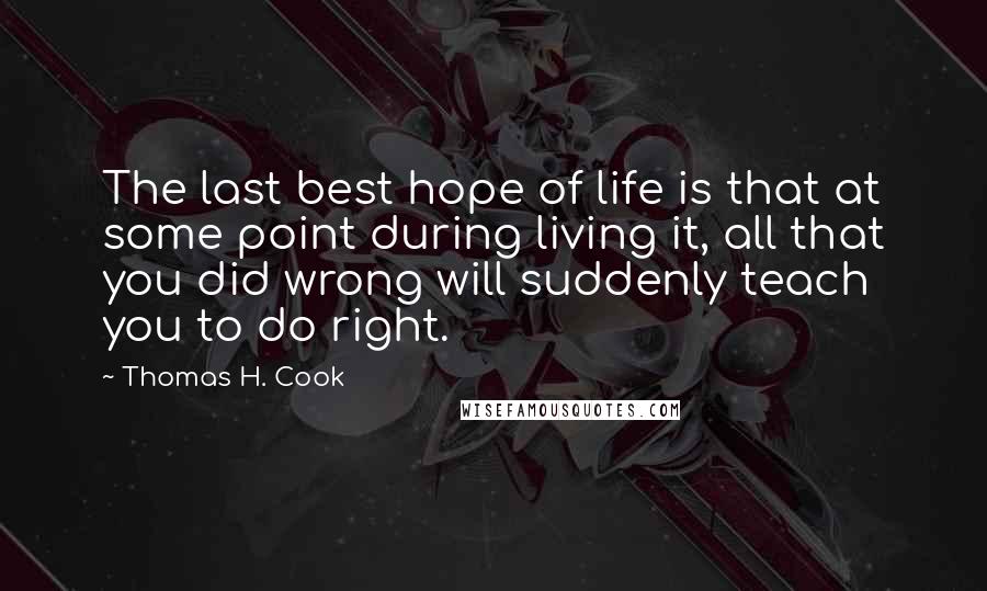 Thomas H. Cook Quotes: The last best hope of life is that at some point during living it, all that you did wrong will suddenly teach you to do right.