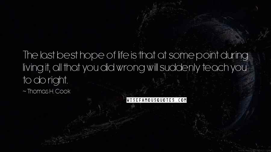 Thomas H. Cook Quotes: The last best hope of life is that at some point during living it, all that you did wrong will suddenly teach you to do right.