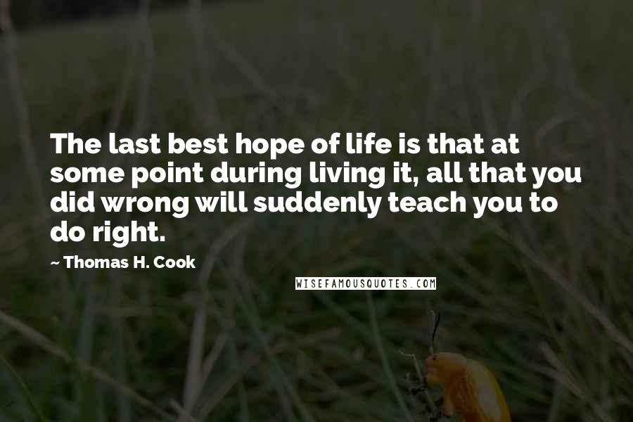 Thomas H. Cook Quotes: The last best hope of life is that at some point during living it, all that you did wrong will suddenly teach you to do right.