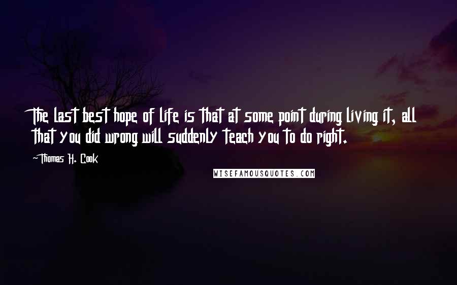 Thomas H. Cook Quotes: The last best hope of life is that at some point during living it, all that you did wrong will suddenly teach you to do right.